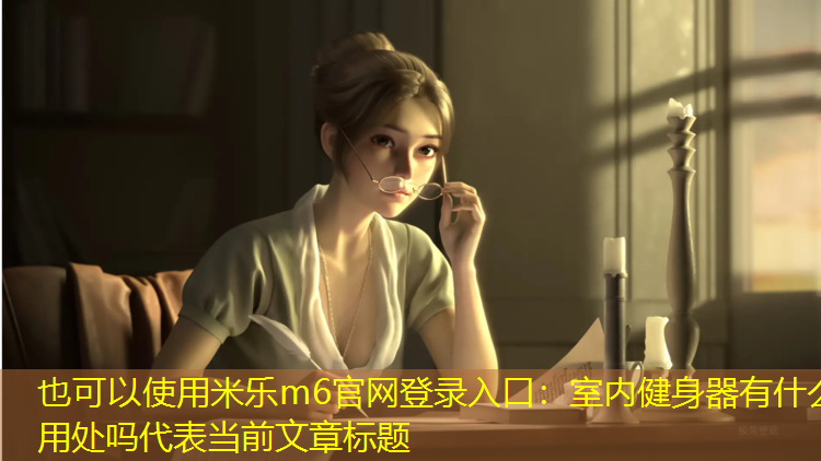 <strong>米乐m6官网登录入口：室内健身器有什么用处吗</strong>